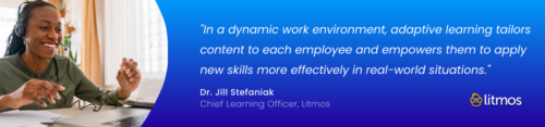 "In a dynamic work environment, adaptive learning tailors content to each employee and empowers them to apply new skills more effectively in real-world situations." – Dr. Jill Stefaniak, Chief Learning Officer (Litmos)