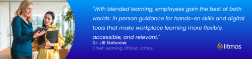 "With blended learning, employees gain the best of both worlds: in person guidance for hands-on skills and digital tools that make workplace learning more flexible, accessible, and relevant." – Dr. Jill Stefaniak, Chief Learning Officer (Litmos)